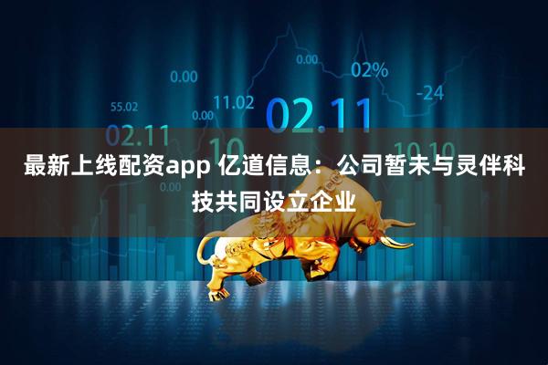 最新上线配资app 亿道信息：公司暂未与灵伴科技共同设立企业
