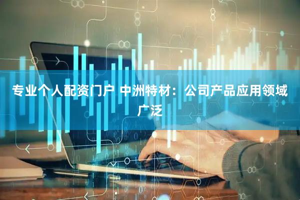 专业个人配资门户 中洲特材：公司产品应用领域广泛