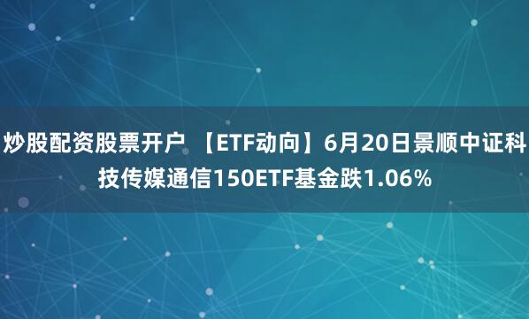 炒股配资股票开户 【ETF动向】6月20日景顺中证科技传媒通信150ETF基金跌1.06%