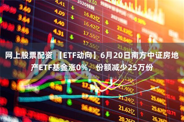 网上股票配资 【ETF动向】6月20日南方中证房地产ETF基金涨0%，份额减少25万份