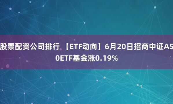 股票配资公司排行 【ETF动向】6月20日招商中证A50ETF基金涨0.19%