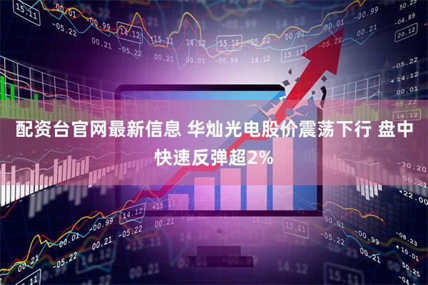 配资台官网最新信息 华灿光电股价震荡下行 盘中快速反弹超2%