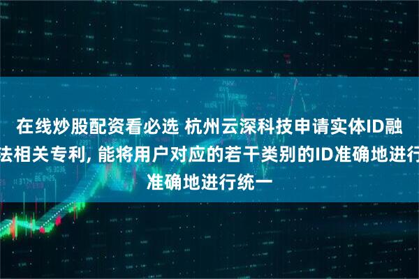 在线炒股配资看必选 杭州云深科技申请实体ID融合方法相关专利, 能将用户对应的若干类别的ID准确地进行统一