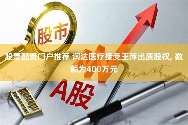 股票配资门户推荐 润达医疗接受王萍出质股权, 数额为400万元