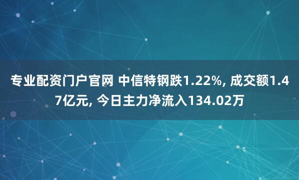 专业配资门户官网 中信特钢跌1.22%, 成交额1.47亿元, 今日主力净流入134.02万