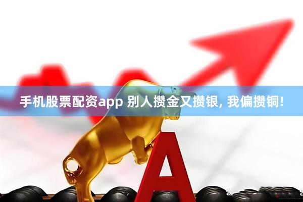 手机股票配资app 别人攒金又攒银, 我偏攒铜!