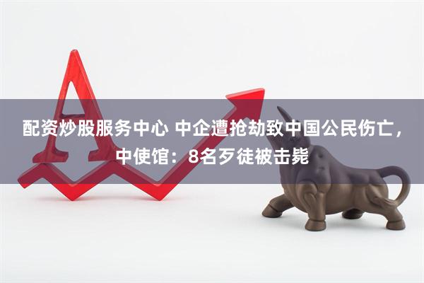 配资炒股服务中心 中企遭抢劫致中国公民伤亡，中使馆：8名歹徒被击毙