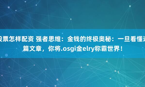 股票怎样配资 强者思维：金钱的终极奥秘：一旦看懂这篇文章，你将.osgi金elry称霸世界！