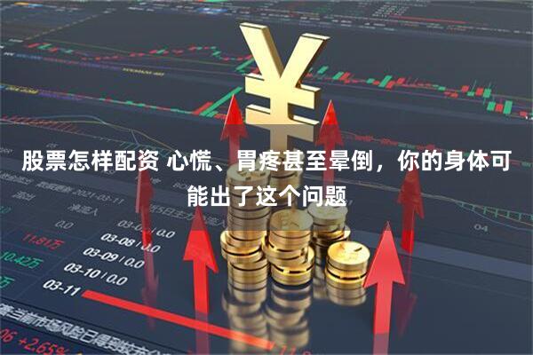 股票怎样配资 心慌、胃疼甚至晕倒，你的身体可能出了这个问题