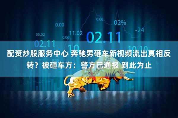 配资炒股服务中心 奔驰男砸车新视频流出真相反转？被砸车方：警方已通报 到此为止