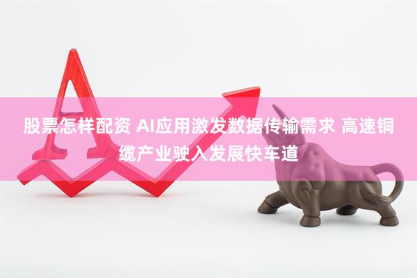 股票怎样配资 AI应用激发数据传输需求 高速铜缆产业驶入发展快车道