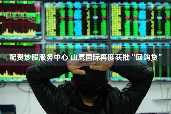 配资炒股服务中心 山鹰国际再度获批“回购贷”