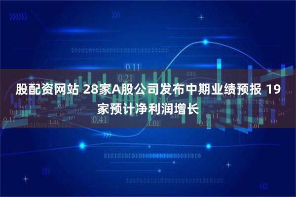 股配资网站 28家A股公司发布中期业绩预报 19家预计净利润增长