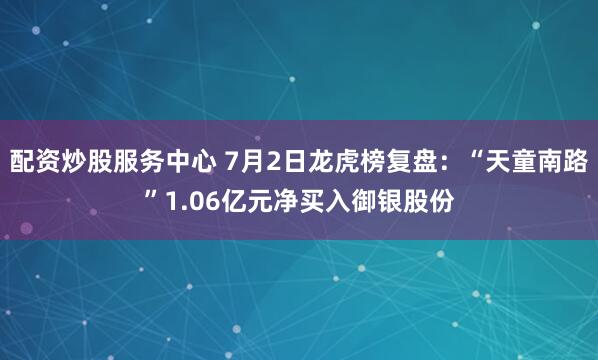 配资炒股服务中心 7月2日龙虎榜复盘：“天童南路”1.06亿元净买入御银股份