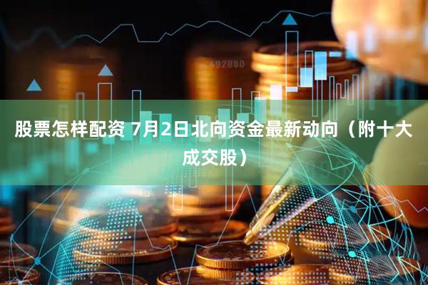 股票怎样配资 7月2日北向资金最新动向（附十大成交股）
