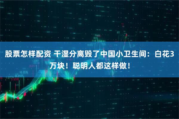 股票怎样配资 干湿分离毁了中国小卫生间：白花3万块！聪明人都这样做！