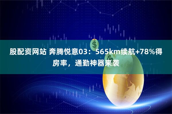 股配资网站 奔腾悦意03：565km续航+78%得房率，通勤神器来袭