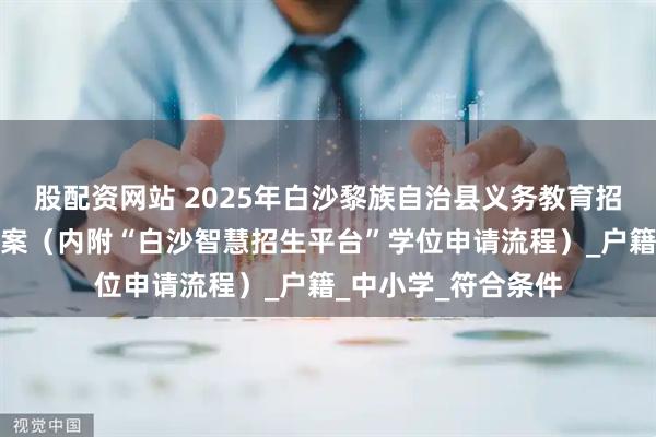 股配资网站 2025年白沙黎族自治县义务教育招生入学工作实施方案（内附“白沙智慧招生平台”学位申请流程）_户籍_中小学_符合条件