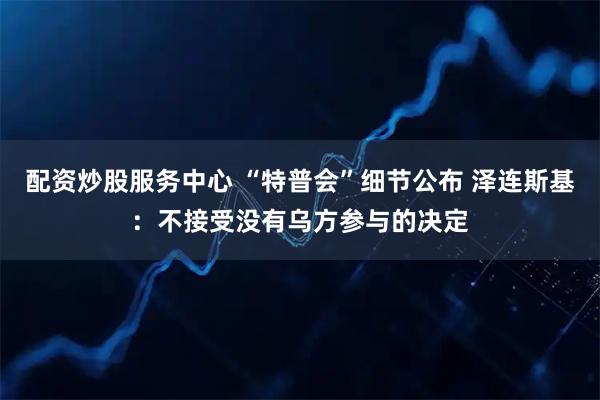 配资炒股服务中心 “特普会”细节公布 泽连斯基：不接受没有乌方参与的决定
