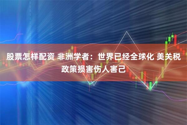 股票怎样配资 非洲学者：世界已经全球化 美关税政策损害伤人害己