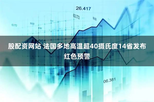 股配资网站 法国多地高温超40摄氏度　14省发布红色预警