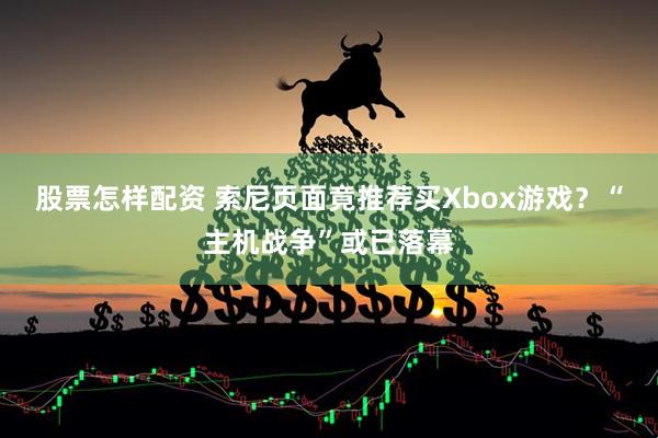 股票怎样配资 索尼页面竟推荐买Xbox游戏？“主机战争”或已落幕