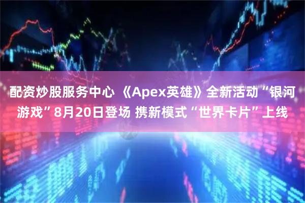 配资炒股服务中心 《Apex英雄》全新活动“银河游戏”8月20日登场 携新模式“世界卡片”上线