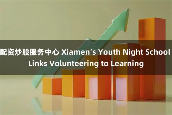 配资炒股服务中心 Xiamen’s Youth Night School Links Volunteering to Learning