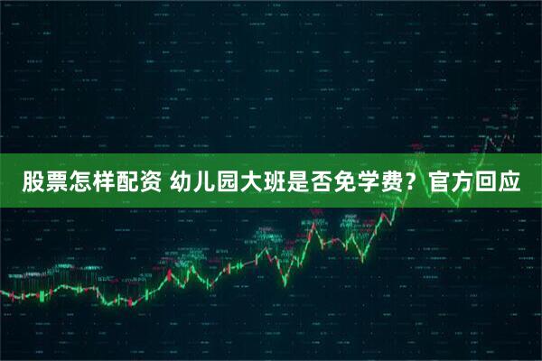 股票怎样配资 幼儿园大班是否免学费?官方回应