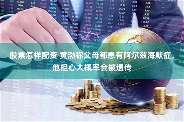 股票怎样配资 黄渤称父母都患有阿尔兹海默症，他担心大概率会被遗传