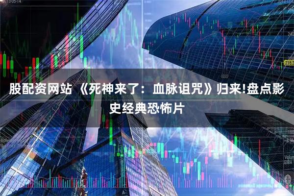 股配资网站 《死神来了：血脉诅咒》归来!盘点影史经典恐怖片