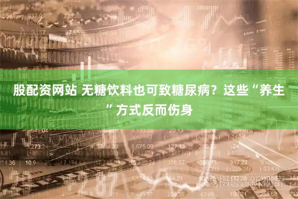 股配资网站 无糖饮料也可致糖尿病？这些“养生”方式反而伤身