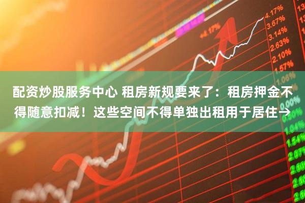 配资炒股服务中心 租房新规要来了：租房押金不得随意扣减！这些空间不得单独出租用于居住→