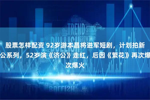 股票怎样配资 92岁游本昌将进军短剧，计划拍新济公系列，52岁演《济公》走红，后因《繁花》再次爆火