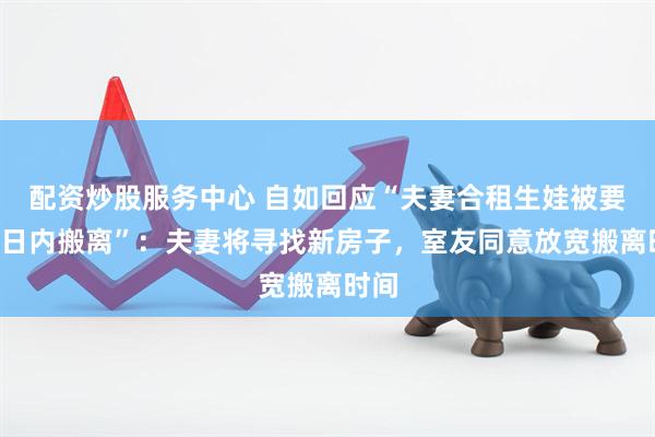 配资炒股服务中心 自如回应“夫妻合租生娃被要求3日内搬离”：夫妻将寻找新房子，室友同意放宽搬离时间