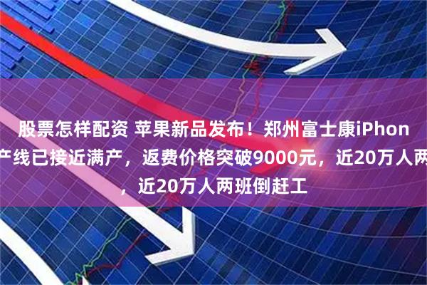股票怎样配资 苹果新品发布！郑州富士康iPhone17港区产线已接近满产，返费价格突破9000元，近20万人两班倒赶工