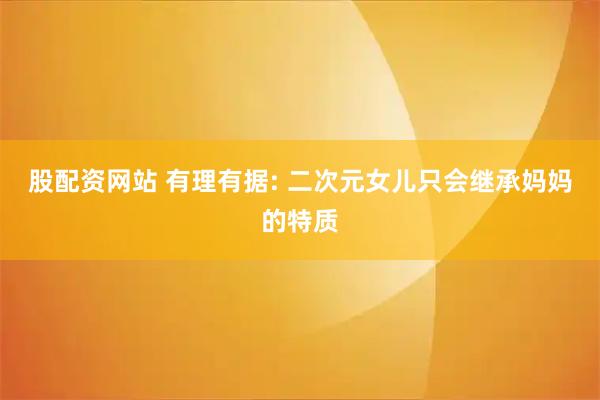 股配资网站 有理有据: 二次元女儿只会继承妈妈的特质