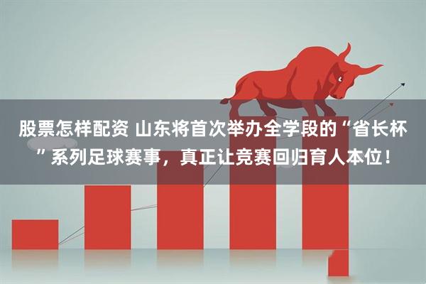 股票怎样配资 山东将首次举办全学段的“省长杯”系列足球赛事，真正让竞赛回归育人本位！