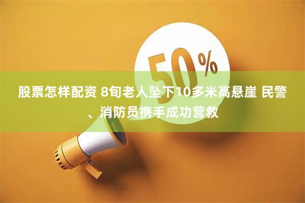 股票怎样配资 8旬老人坠下10多米高悬崖 民警、消防员携手成功营救
