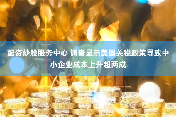 配资炒股服务中心 调查显示美国关税政策导致中小企业成本上升超两成