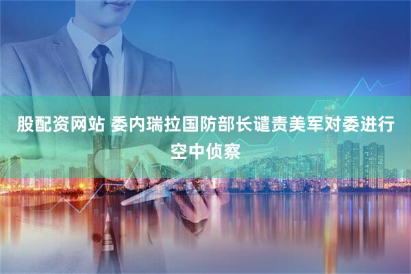 股配资网站 委内瑞拉国防部长谴责美军对委进行空中侦察