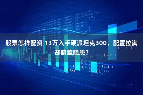 股票怎样配资 13万入手硬派坦克300，配置拉满却暗藏隐患？
