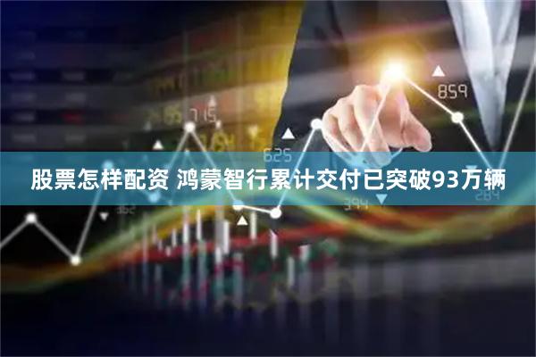 股票怎样配资 鸿蒙智行累计交付已突破93万辆