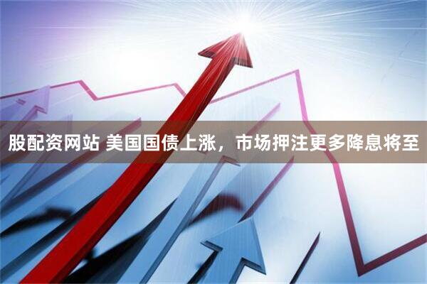 股配资网站 美国国债上涨，市场押注更多降息将至