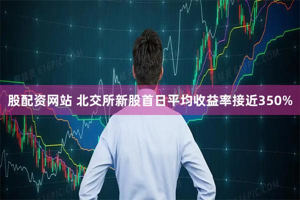 股配资网站 北交所新股首日平均收益率接近350%