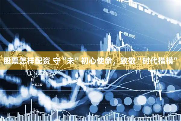股票怎样配资 守“未”初心使命，致敬“时代楷模”