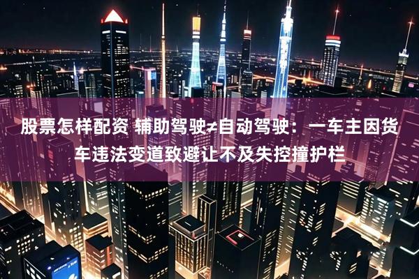 股票怎样配资 辅助驾驶≠自动驾驶：一车主因货车违法变道致避让不及失控撞护栏