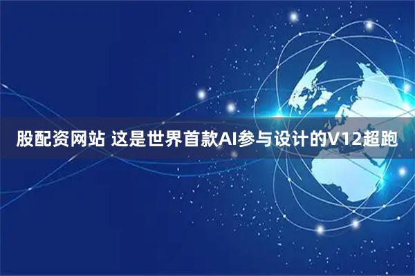 股配资网站 这是世界首款AI参与设计的V12超跑