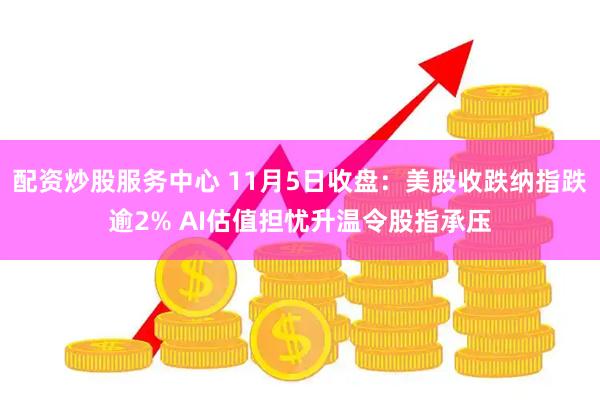 配资炒股服务中心 11月5日收盘:美股收跌纳指跌逾2% AI估值担忧升温令股指承压