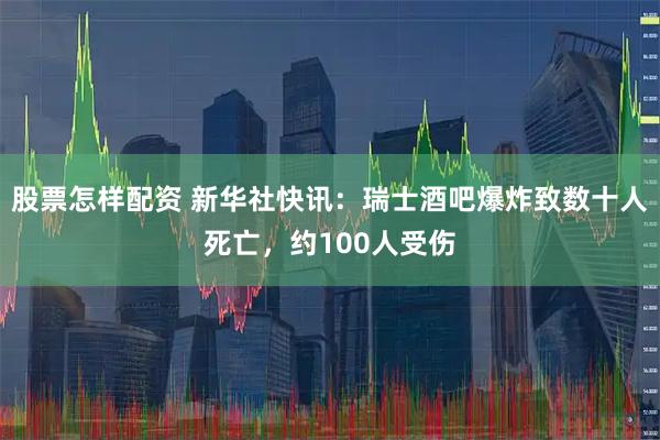 股票怎样配资 新华社快讯：瑞士酒吧爆炸致数十人死亡，约100人受伤